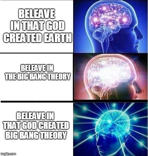 Expanding brain 3 panels | BELEAVE IN THAT GOD CREATED EARTH; BELEAVE IN THE BIG BANG THEORY; BELEAVE IN THAT GOD CREATED BIG BANG THEORY | image tagged in expanding brain 3 panels | made w/ Imgflip meme maker