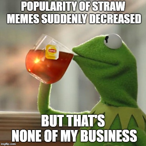 But That's None Of My Business Meme | POPULARITY OF STRAW MEMES SUDDENLY DECREASED; BUT THAT'S NONE OF MY BUSINESS | image tagged in memes,but thats none of my business,kermit the frog | made w/ Imgflip meme maker
