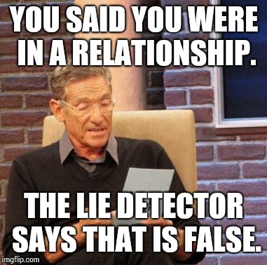 Maury Lie Detector Meme | YOU SAID YOU WERE IN A RELATIONSHIP. THE LIE DETECTOR SAYS THAT IS FALSE. | image tagged in memes,maury lie detector | made w/ Imgflip meme maker