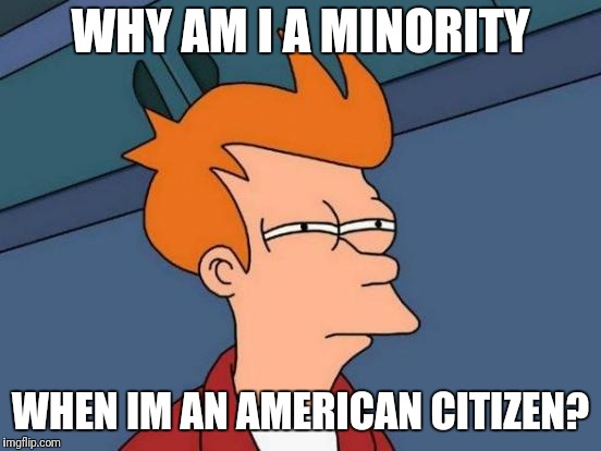 We're All God's Children... Am Im Right? | WHY AM I A MINORITY; WHEN IM AN AMERICAN CITIZEN? | image tagged in memes,futurama fry | made w/ Imgflip meme maker