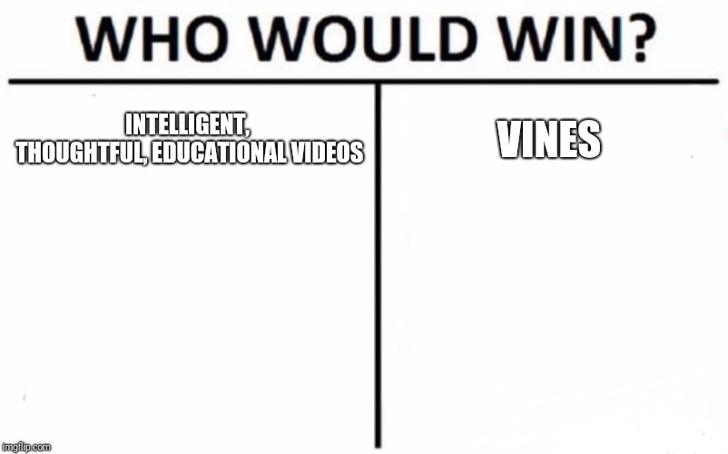 Guess which one I chose | INTELLIGENT, THOUGHTFUL, EDUCATIONAL VIDEOS; VINES | image tagged in memes,who would win | made w/ Imgflip meme maker