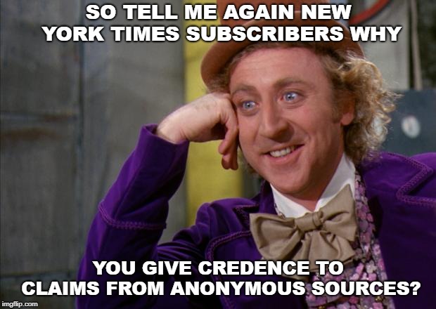 Willy Wonka HD | SO TELL ME AGAIN NEW YORK TIMES SUBSCRIBERS WHY; YOU GIVE CREDENCE TO CLAIMS FROM ANONYMOUS SOURCES? | image tagged in willy wonka hd | made w/ Imgflip meme maker
