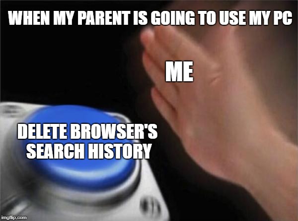 Blank Nut Button | WHEN MY PARENT IS GOING TO USE MY PC; ME; DELETE BROWSER'S SEARCH HISTORY | image tagged in memes,blank nut button | made w/ Imgflip meme maker