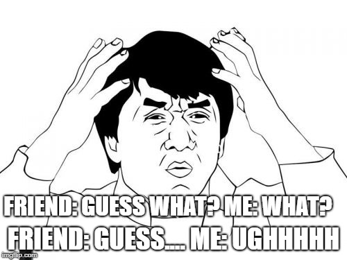Jackie Chan WTF Meme | FRIEND: GUESS.... ME: UGHHHHH; FRIEND: GUESS WHAT? ME: WHAT? | image tagged in memes,jackie chan wtf | made w/ Imgflip meme maker