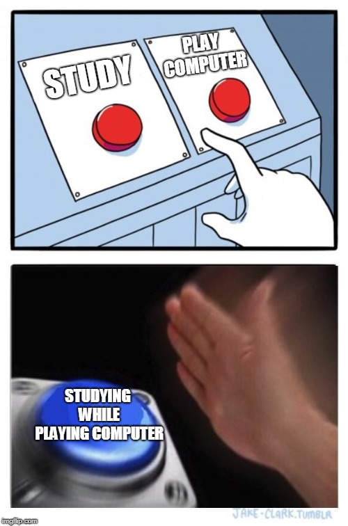 Two Buttons Meme | PLAY COMPUTER; STUDY; STUDYING WHILE PLAYING COMPUTER | image tagged in memes,two buttons | made w/ Imgflip meme maker