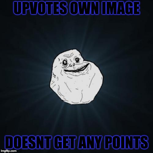 Forever Alone Meme | UPVOTES OWN IMAGE; DOESNT GET ANY POINTS | image tagged in memes,forever alone | made w/ Imgflip meme maker