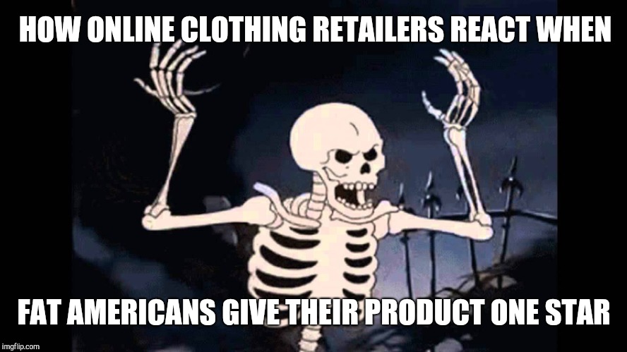 Spooky Skeleton | HOW ONLINE CLOTHING RETAILERS REACT WHEN; FAT AMERICANS GIVE THEIR PRODUCT ONE STAR | image tagged in spooky skeleton | made w/ Imgflip meme maker