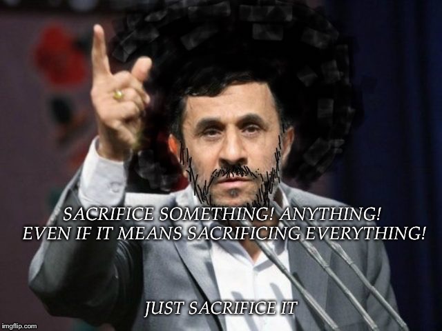 Just sacrifice it! | JUST SACRIFICE IT | image tagged in sacrifice,mahmoud,ahmadinejad,colin,kaepernick,everything | made w/ Imgflip meme maker