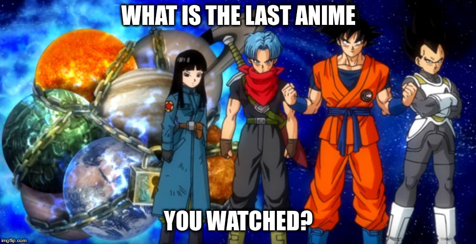 WHAT IS THE LAST ANIME; YOU WATCHED? | image tagged in super dragonball heroes | made w/ Imgflip meme maker
