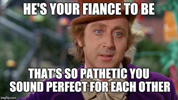 Fiance-to-be | HE'S YOUR FIANCE TO BE; THAT'S SO PATHETIC YOU SOUND PERFECT FOR EACH OTHER | image tagged in willy wonka,creepy condescending wonka,sarcastic wonka | made w/ Imgflip meme maker