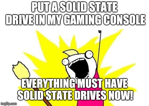 X All The Y | PUT A SOLID STATE DRIVE IN MY GAMING CONSOLE; EVERYTHING MUST HAVE SOLID STATE DRIVES NOW! | image tagged in memes,x all the y | made w/ Imgflip meme maker