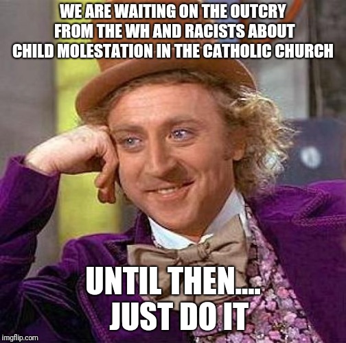 Creepy Condescending Wonka Meme | WE ARE WAITING ON THE OUTCRY FROM THE WH AND RACISTS ABOUT CHILD MOLESTATION IN THE CATHOLIC CHURCH; UNTIL THEN....  JUST DO IT | image tagged in memes,creepy condescending wonka | made w/ Imgflip meme maker