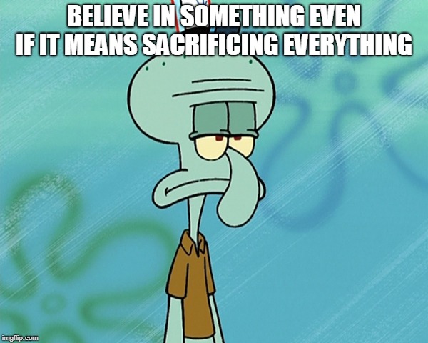 Squidward's Over it |  BELIEVE IN SOMETHING EVEN IF IT MEANS SACRIFICING EVERYTHING | image tagged in squidward's over it | made w/ Imgflip meme maker