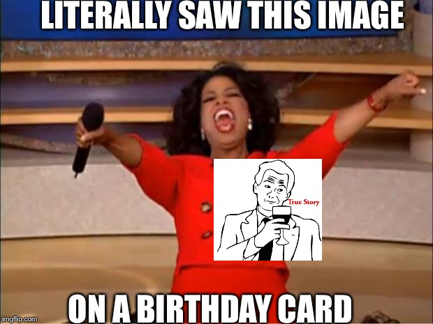 I get a happy birthday?! Where are my presents?!?! | LITERALLY SAW THIS IMAGE; ON A BIRTHDAY CARD | image tagged in memes,oprah you get a | made w/ Imgflip meme maker