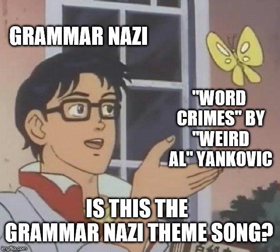Is this the grammar nazi theme song | GRAMMAR NAZI; "WORD CRIMES" BY "WEIRD AL" YANKOVIC; IS THIS THE GRAMMAR NAZI THEME SONG? | image tagged in memes,is this a pigeon,funny,weird al yankovic,grammar nazi,weird al | made w/ Imgflip meme maker