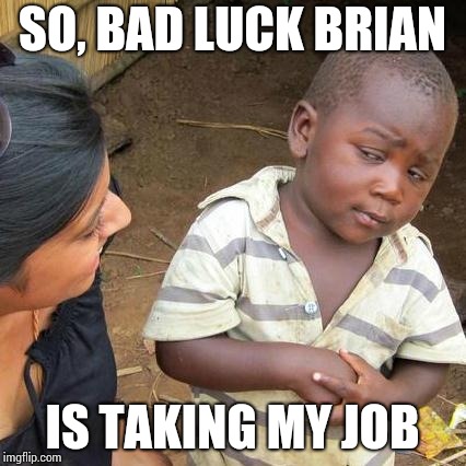 Third World Skeptical Kid Meme | SO, BAD LUCK BRIAN IS TAKING MY JOB | image tagged in memes,third world skeptical kid | made w/ Imgflip meme maker