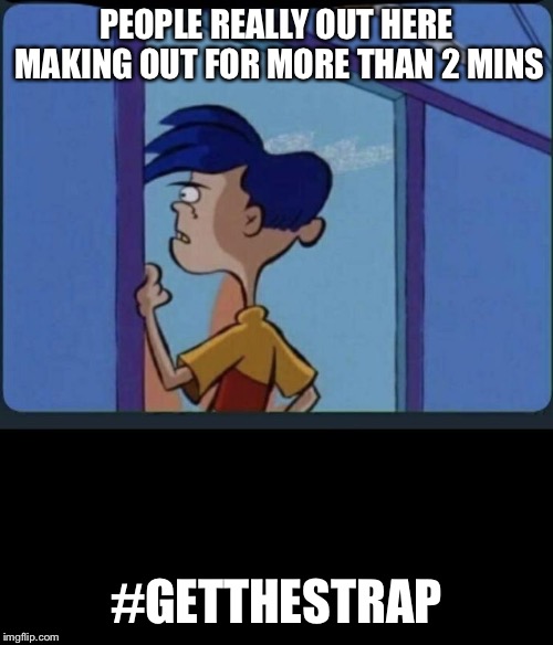 Ed Edd n eddy Rolf | PEOPLE REALLY OUT HERE MAKING OUT FOR MORE THAN 2 MINS; #GETTHESTRAP | image tagged in ed edd n eddy rolf | made w/ Imgflip meme maker