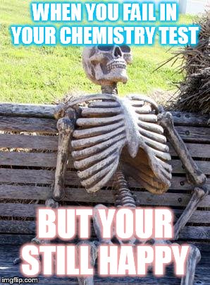 Waiting Skeleton | WHEN YOU FAIL IN YOUR CHEMISTRY TEST; BUT YOUR STILL HAPPY | image tagged in memes,waiting skeleton | made w/ Imgflip meme maker