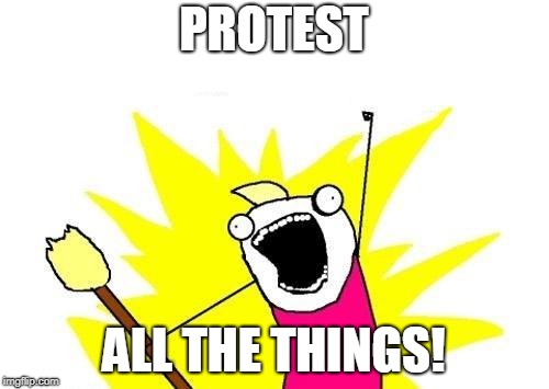 X All The Y Meme | PROTEST ALL THE THINGS! | image tagged in memes,x all the y | made w/ Imgflip meme maker
