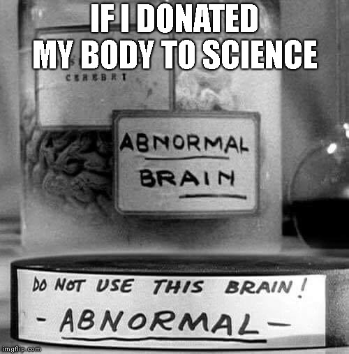 IF I DONATED MY BODY TO SCIENCE | image tagged in warning,abnormal,defect,caution | made w/ Imgflip meme maker