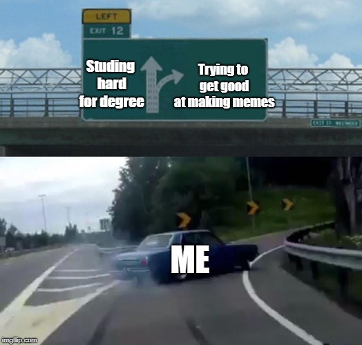 Me irl | Trying to get good at making memes; Studing hard for degree; ME | image tagged in memes,left exit 12 off ramp | made w/ Imgflip meme maker