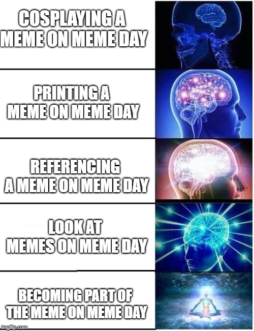 Expanding Brain 5 Panel | COSPLAYING A MEME ON MEME DAY; PRINTING A MEME ON MEME DAY; REFERENCING A MEME ON MEME DAY; LOOK AT MEMES ON MEME DAY; BECOMING PART OF THE MEME ON MEME DAY | image tagged in expanding brain 5 panel | made w/ Imgflip meme maker
