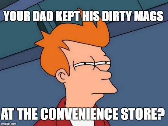 Futurama Fry Meme | YOUR DAD KEPT HIS DIRTY MAGS AT THE CONVENIENCE STORE? | image tagged in memes,futurama fry | made w/ Imgflip meme maker