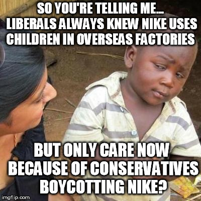 So You're Telling Me | SO YOU'RE TELLING ME... LIBERALS ALWAYS KNEW NIKE USES CHILDREN IN OVERSEAS FACTORIES BUT ONLY CARE NOW BECAUSE OF CONSERVATIVES BOYCOTTING  | image tagged in so you're telling me | made w/ Imgflip meme maker