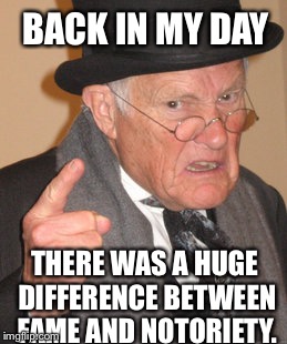 Back In My Day | BACK IN MY DAY; THERE WAS A HUGE DIFFERENCE BETWEEN FAME AND NOTORIETY. | image tagged in memes,back in my day | made w/ Imgflip meme maker
