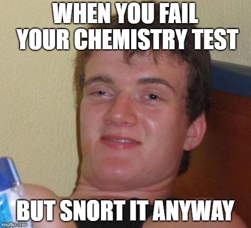 10 Guy Meme | WHEN YOU FAIL YOUR CHEMISTRY TEST BUT SNORT IT ANYWAY | image tagged in memes,10 guy | made w/ Imgflip meme maker