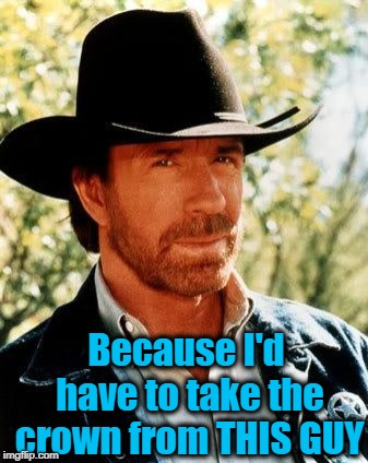 Chuck Norris Meme | Because I'd have to take the crown from THIS GUY | image tagged in memes,chuck norris | made w/ Imgflip meme maker