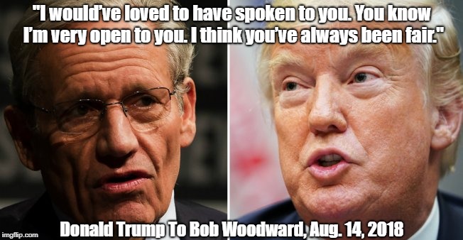 "I wouldâ€™ve loved to have spoken to you. You know Iâ€™m very open to you. I think youâ€™ve always been fair." Donald Trump To Bob Woodward, Aug. | made w/ Imgflip meme maker