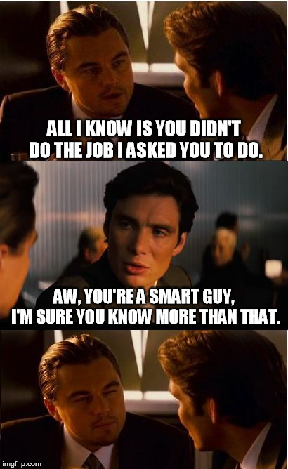 Inception | ALL I KNOW IS YOU DIDN'T DO THE JOB I ASKED YOU TO DO. AW, YOU'RE A SMART GUY, I'M SURE YOU KNOW MORE THAN THAT. | image tagged in memes,inception | made w/ Imgflip meme maker