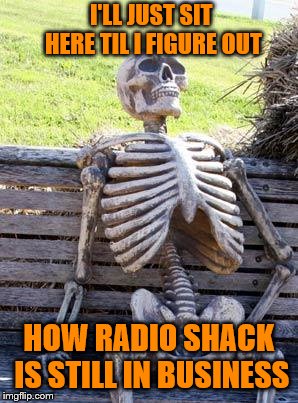 Waiting Skeleton | I'LL JUST SIT HERE TIL I FIGURE OUT; HOW RADIO SHACK IS STILL IN BUSINESS | image tagged in memes,waiting skeleton | made w/ Imgflip meme maker