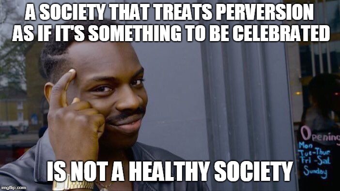 Roll Safe Think About It Meme | A SOCIETY THAT TREATS PERVERSION AS IF IT'S SOMETHING TO BE CELEBRATED IS NOT A HEALTHY SOCIETY | image tagged in memes,roll safe think about it | made w/ Imgflip meme maker