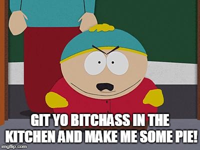 Kick in the Nuts Cartman | GIT YO B**CHASS IN THE KITCHEN AND MAKE ME SOME PIE! | image tagged in kick in the nuts cartman | made w/ Imgflip meme maker