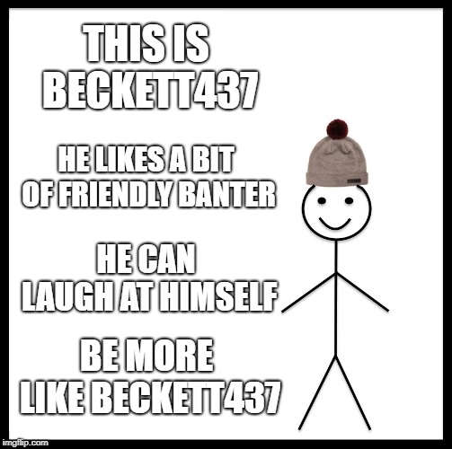 Be Like Beckett437 | THIS IS BECKETT437; HE LIKES A BIT OF FRIENDLY BANTER; HE CAN LAUGH AT HIMSELF; BE MORE LIKE BECKETT437 | image tagged in memes,be like bill,beckett437,imgflip users | made w/ Imgflip meme maker