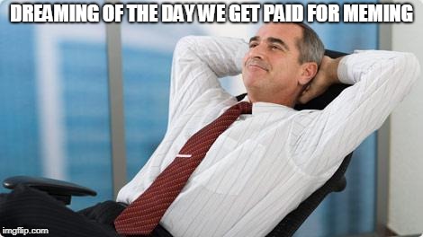 satisfied  | DREAMING OF THE DAY WE GET PAID FOR MEMING | image tagged in satisfied | made w/ Imgflip meme maker