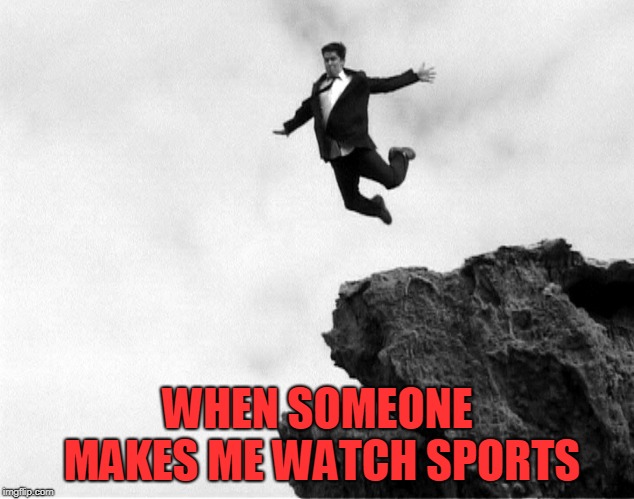 Man Jumping Off a Cliff | WHEN SOMEONE MAKES ME WATCH SPORTS | image tagged in man jumping off a cliff | made w/ Imgflip meme maker