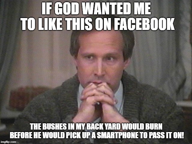Christmas vacation disgust | IF GOD WANTED ME TO LIKE THIS ON FACEBOOK; THE BUSHES IN MY BACK YARD WOULD BURN BEFORE HE WOULD PICK UP A SMARTPHONE TO PASS IT ON! | image tagged in christmas vacation disgust | made w/ Imgflip meme maker