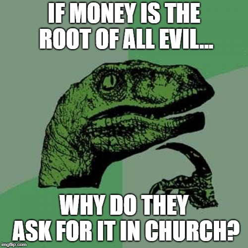 Philosoraptor | IF MONEY IS THE ROOT OF ALL EVIL... WHY DO THEY ASK FOR IT IN CHURCH? | image tagged in memes,philosoraptor | made w/ Imgflip meme maker
