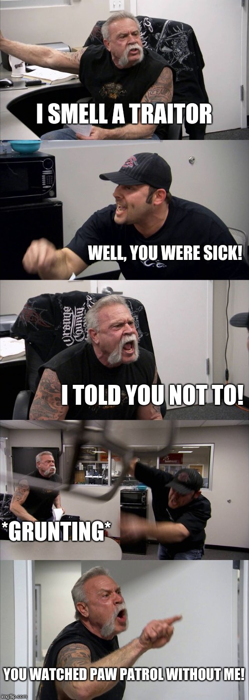 American Chopper Argument Meme | I SMELL A TRAITOR; WELL, YOU WERE SICK! I TOLD YOU NOT TO! *GRUNTING*; YOU WATCHED PAW PATROL WITHOUT ME! | image tagged in memes,american chopper argument | made w/ Imgflip meme maker