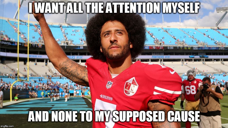 Colin Kapernick | I WANT ALL THE ATTENTION MYSELF; AND NONE TO MY SUPPOSED CAUSE | image tagged in colin kapernick | made w/ Imgflip meme maker