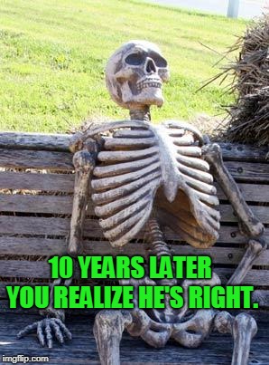 Waiting Skeleton Meme | 10 YEARS LATER YOU REALIZE HE'S RIGHT. | image tagged in memes,waiting skeleton | made w/ Imgflip meme maker