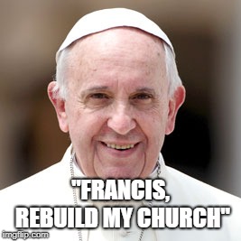 "Francis, Rebuild My Church" | "FRANCIS, REBUILD MY CHURCH" | image tagged in pope francis,catholic,church crisis,st francis of assisi | made w/ Imgflip meme maker