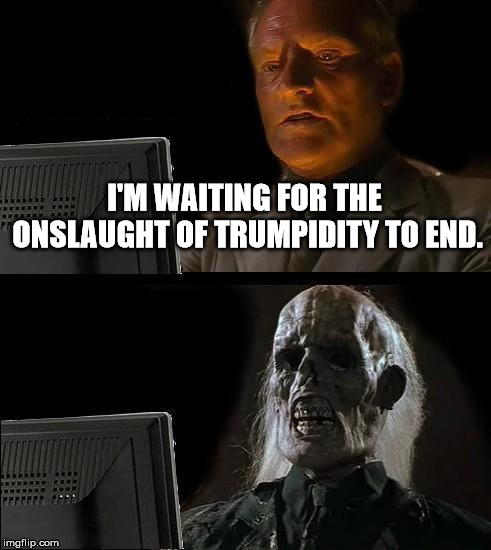 I'll Just Wait Here Meme | I'M WAITING FOR THE ONSLAUGHT OF TRUMPIDITY TO END. | image tagged in memes,ill just wait here | made w/ Imgflip meme maker