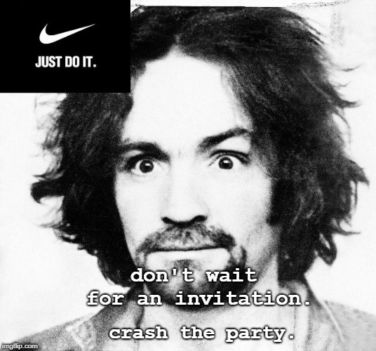 Too soon? | don't wait for an invitation. crash the party. | image tagged in nike manson,nike swoosh,nike,charles manson | made w/ Imgflip meme maker
