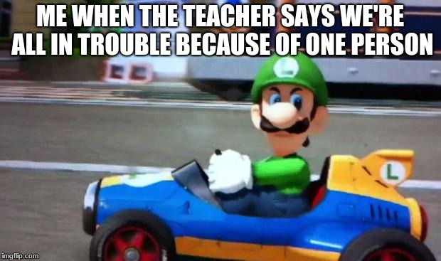 luigi death stare | ME WHEN THE TEACHER SAYS WE'RE ALL IN TROUBLE BECAUSE OF ONE PERSON | image tagged in luigi death stare | made w/ Imgflip meme maker