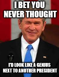 George Bush | I BET YOU NEVER THOUGHT; I'D LOOK LIKE A GENIUS NEXT TO ANOTHER PRESIDENT | image tagged in memes,george bush | made w/ Imgflip meme maker