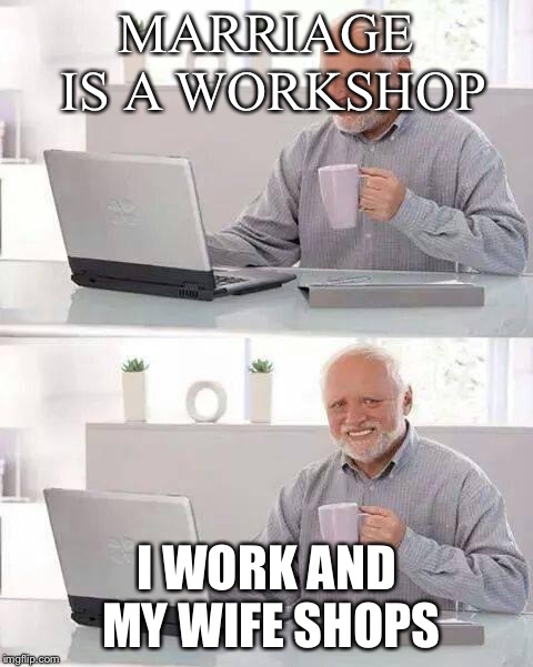 Hide the Pain Harold Meme | MARRIAGE IS A WORKSHOP; I WORK AND MY WIFE SHOPS | image tagged in memes,hide the pain harold | made w/ Imgflip meme maker